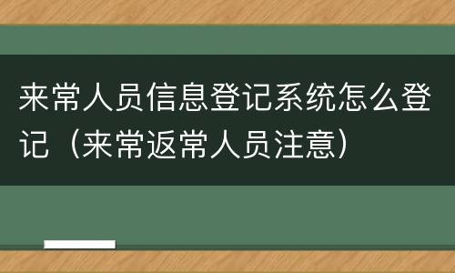 来常人员信息登记系统怎么登记（来常返常人员注意）