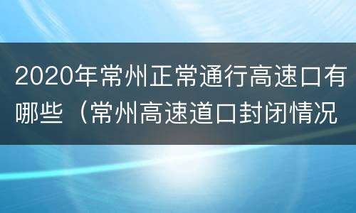 2020年常州正常通行高速口有哪些（常州高速道口封闭情况）