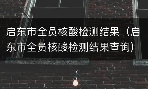 启东市全员核酸检测结果（启东市全员核酸检测结果查询）