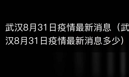 武汉8月31日疫情最新消息（武汉8月31日疫情最新消息多少）