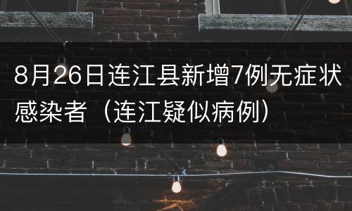 8月26日连江县新增7例无症状感染者（连江疑似病例）