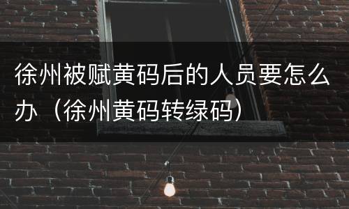 徐州被赋黄码后的人员要怎么办（徐州黄码转绿码）