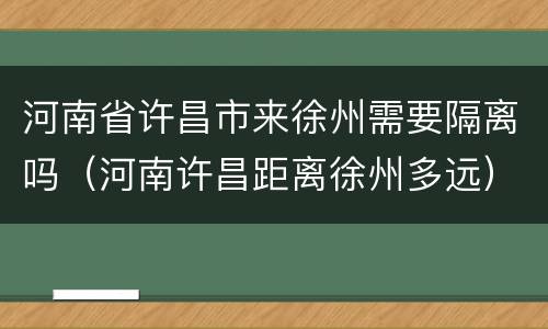 河南省许昌市来徐州需要隔离吗（河南许昌距离徐州多远）