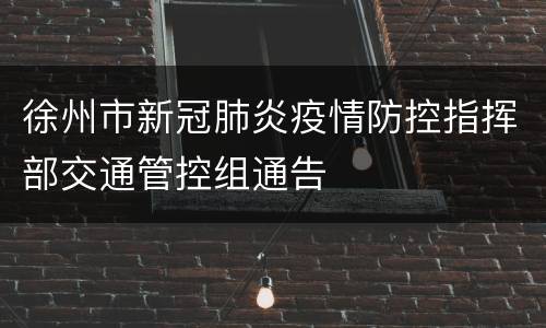 徐州市新冠肺炎疫情防控指挥部交通管控组通告