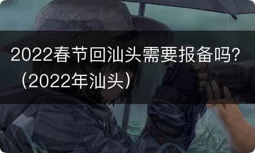 2022春节回汕头需要报备吗？（2022年汕头）