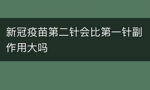 新冠疫苗第二针会比第一针副作用大吗
