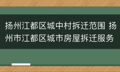 扬州江都区城中村拆迁范围 扬州市江都区城市房屋拆迁服务中心