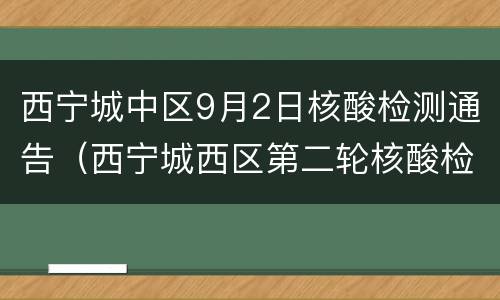 西宁城中区9月2日核酸检测通告（西宁城西区第二轮核酸检测结果出炉）