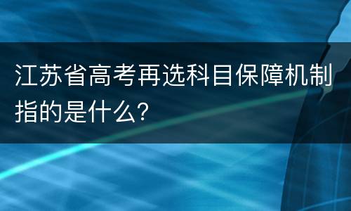 江苏省高考再选科目保障机制指的是什么？