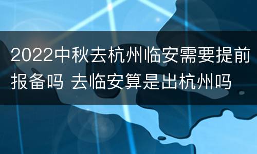 2022中秋去杭州临安需要提前报备吗 去临安算是出杭州吗