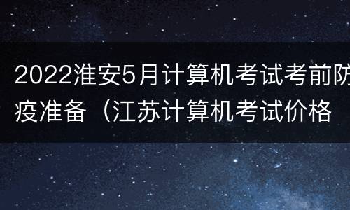 2022淮安5月计算机考试考前防疫准备（江苏计算机考试价格）