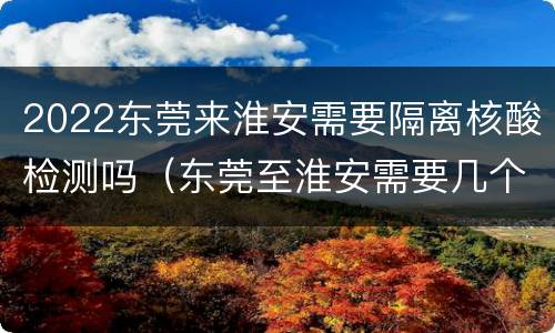 2022东莞来淮安需要隔离核酸检测吗（东莞至淮安需要几个小时）