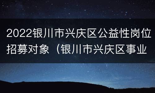 2022银川市兴庆区公益性岗位招募对象（银川市兴庆区事业单位）