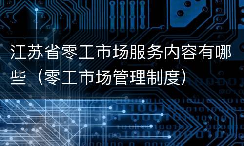 江苏省零工市场服务内容有哪些（零工市场管理制度）