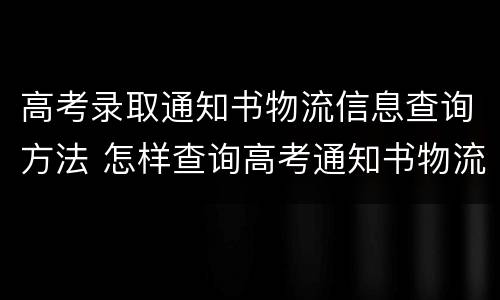 高考录取通知书物流信息查询方法 怎样查询高考通知书物流信息