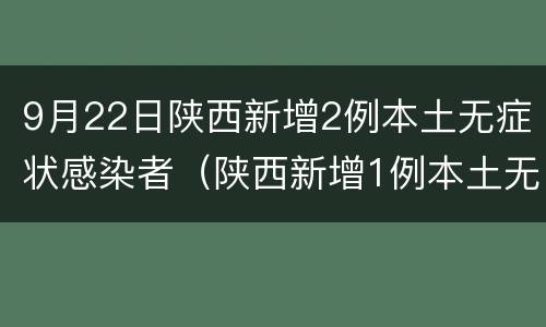 9月22日陕西新增2例本土无症状感染者（陕西新增1例本土无症状感染）