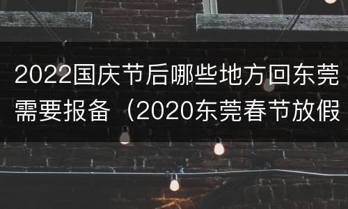 2022国庆节后哪些地方回东莞需要报备（2020东莞春节放假通知）