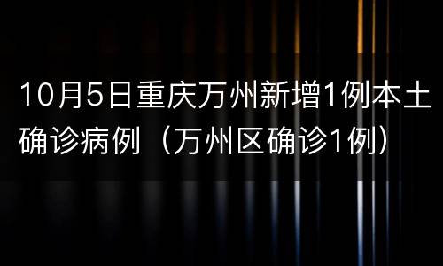 10月5日重庆万州新增1例本土确诊病例（万州区确诊1例）