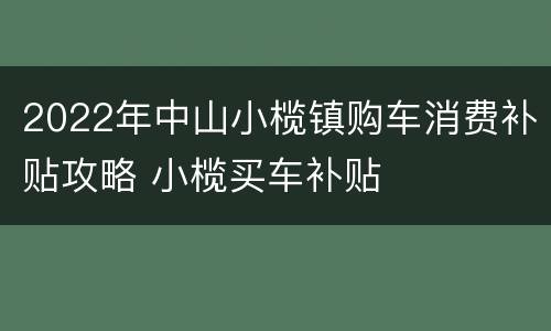2022年中山小榄镇购车消费补贴攻略 小榄买车补贴