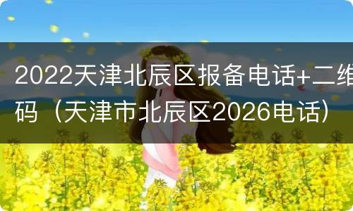 2022天津北辰区报备电话+二维码（天津市北辰区2026电话）