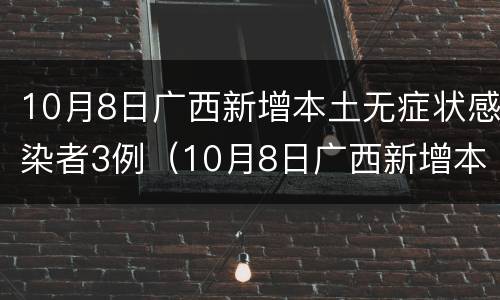 10月8日广西新增本土无症状感染者3例（10月8日广西新增本土无症状感染者3例疫情）