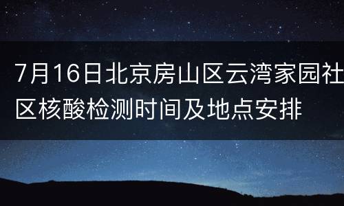 7月16日北京房山区云湾家园社区核酸检测时间及地点安排