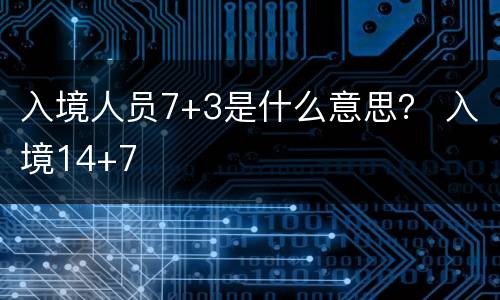 入境人员7+3是什么意思？ 入境14+7