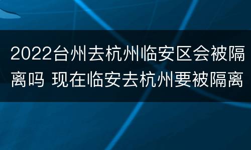2022台州去杭州临安区会被隔离吗 现在临安去杭州要被隔离吗