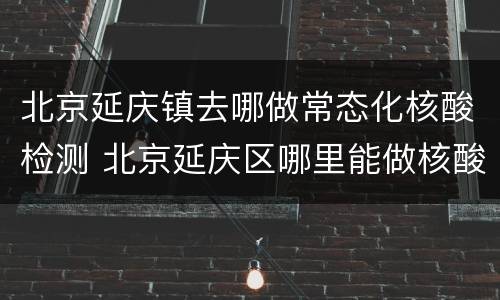 北京延庆镇去哪做常态化核酸检测 北京延庆区哪里能做核酸检测