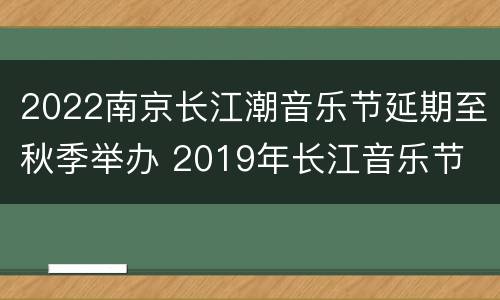 2022南京长江潮音乐节延期至秋季举办 2019年长江音乐节