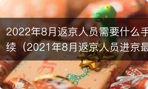 2022年8月返京人员需要什么手续（2021年8月返京人员进京最新规定）