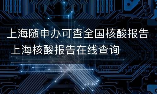 上海随申办可查全国核酸报告 上海核酸报告在线查询