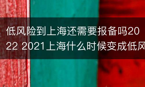 低风险到上海还需要报备吗2022 2021上海什么时候变成低风险