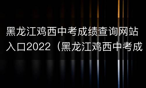黑龙江鸡西中考成绩查询网站入口2022（黑龙江鸡西中考成绩查询网站入口2022级）