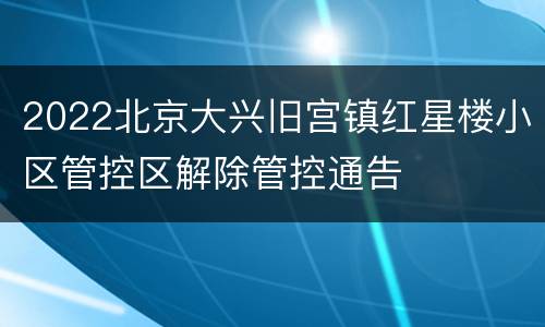 2022北京大兴旧宫镇红星楼小区管控区解除管控通告
