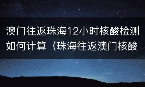 澳门往返珠海12小时核酸检测如何计算（珠海往返澳门核酸检测当天能拿结果吗）
