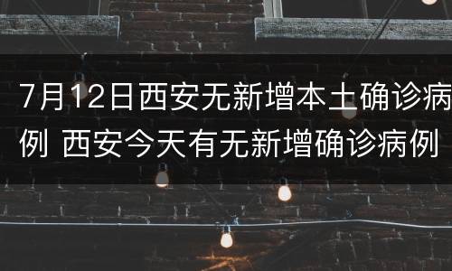7月12日西安无新增本土确诊病例 西安今天有无新增确诊病例