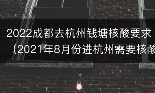 2022成都去杭州钱塘核酸要求（2021年8月份进杭州需要核酸）