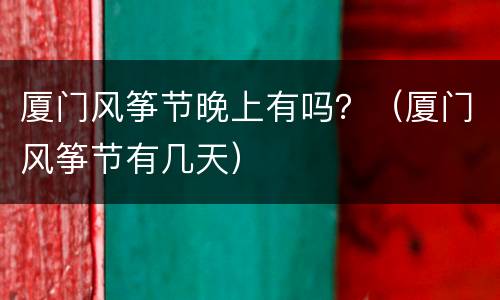 厦门风筝节晚上有吗？（厦门风筝节有几天）