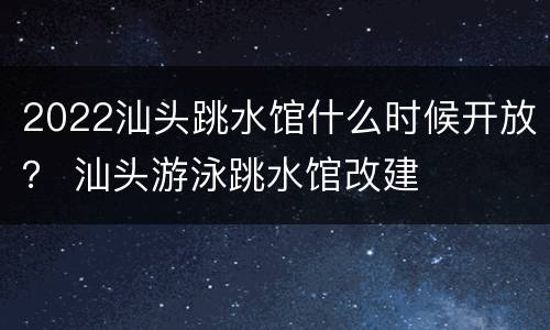 2022汕头跳水馆什么时候开放？ 汕头游泳跳水馆改建