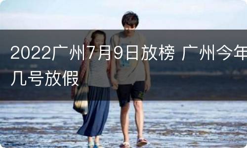 2022广州7月9日放榜 广州今年几号放假