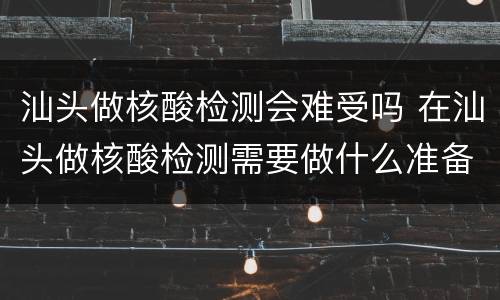 汕头做核酸检测会难受吗 在汕头做核酸检测需要做什么准备