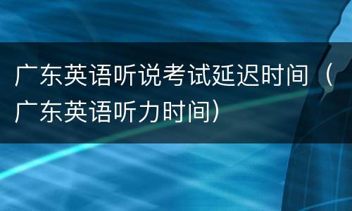 广东英语听说考试延迟时间（广东英语听力时间）