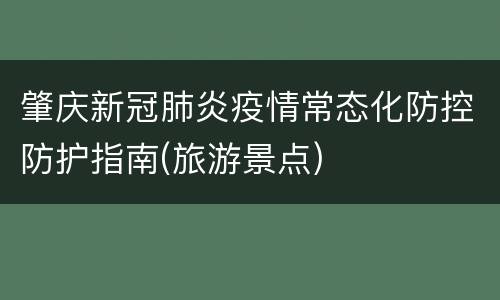 肇庆新冠肺炎疫情常态化防控防护指南(旅游景点)