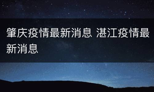 肇庆疫情最新消息 湛江疫情最新消息