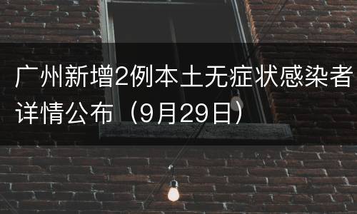 广州新增2例本土无症状感染者详情公布（9月29日）