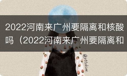2022河南来广州要隔离和核酸吗（2022河南来广州要隔离和核酸吗今天）