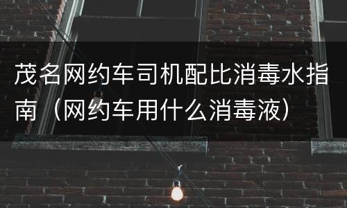 茂名网约车司机配比消毒水指南（网约车用什么消毒液）