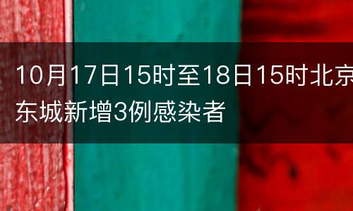 10月17日15时至18日15时北京东城新增3例感染者