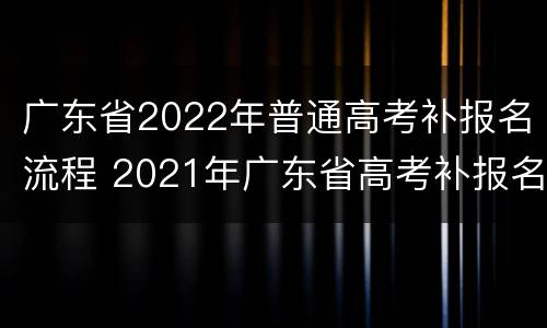 广东省2022年普通高考补报名流程 2021年广东省高考补报名时间